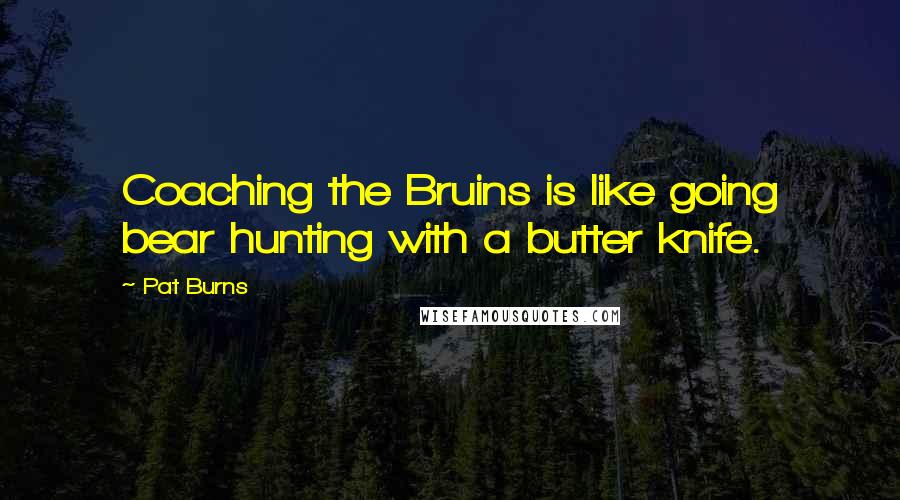 Pat Burns Quotes: Coaching the Bruins is like going bear hunting with a butter knife.