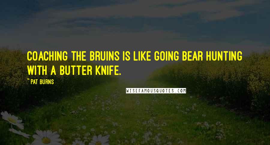 Pat Burns Quotes: Coaching the Bruins is like going bear hunting with a butter knife.