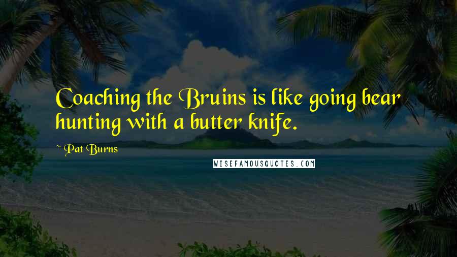 Pat Burns Quotes: Coaching the Bruins is like going bear hunting with a butter knife.