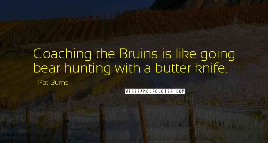 Pat Burns Quotes: Coaching the Bruins is like going bear hunting with a butter knife.