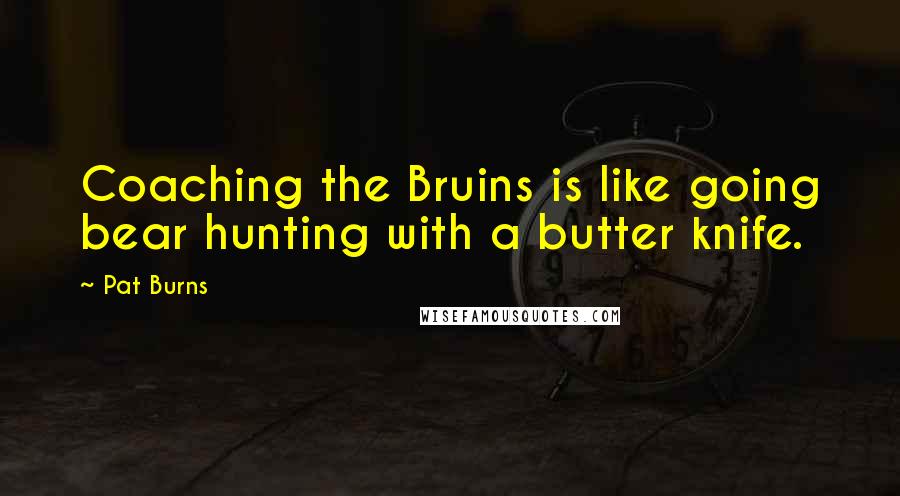 Pat Burns Quotes: Coaching the Bruins is like going bear hunting with a butter knife.
