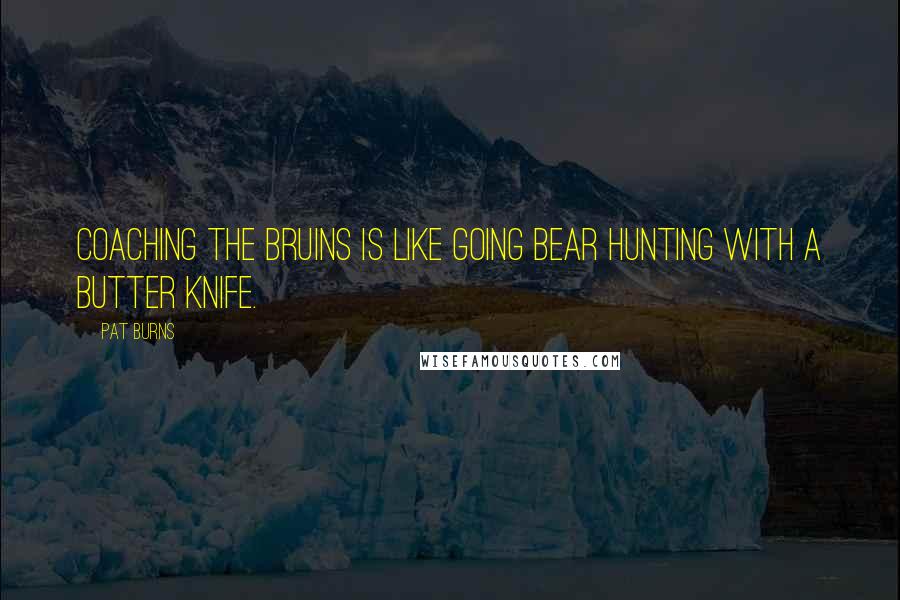 Pat Burns Quotes: Coaching the Bruins is like going bear hunting with a butter knife.