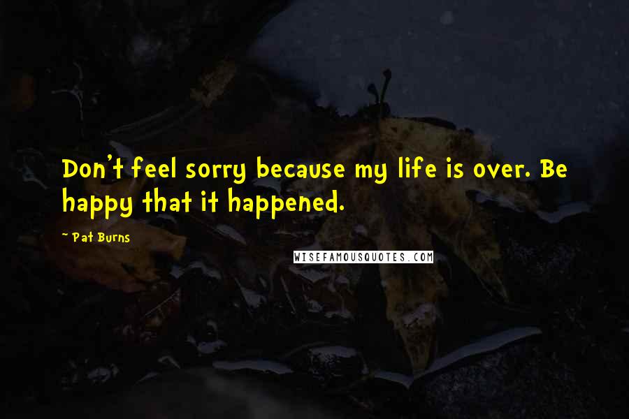 Pat Burns Quotes: Don't feel sorry because my life is over. Be happy that it happened.