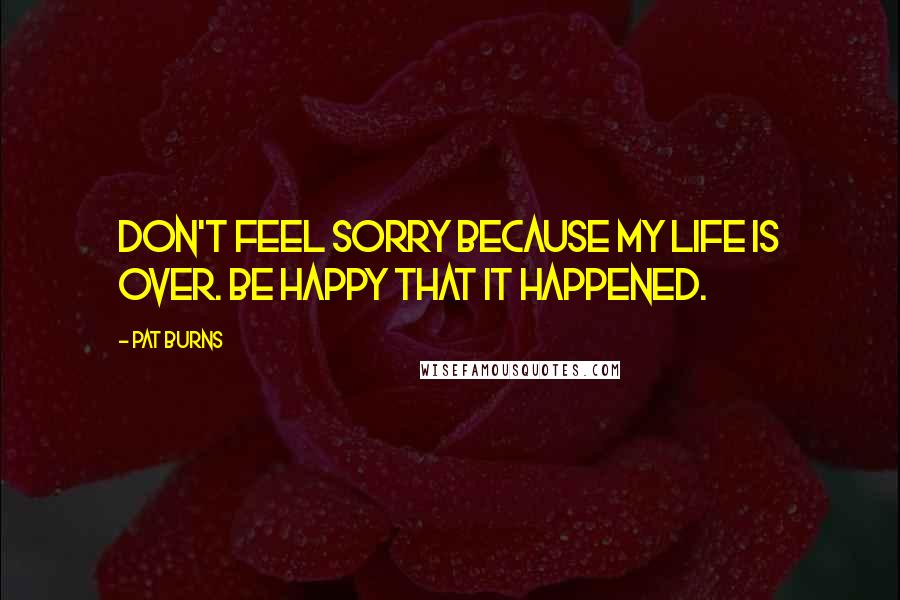 Pat Burns Quotes: Don't feel sorry because my life is over. Be happy that it happened.