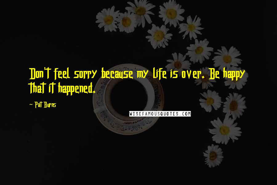 Pat Burns Quotes: Don't feel sorry because my life is over. Be happy that it happened.