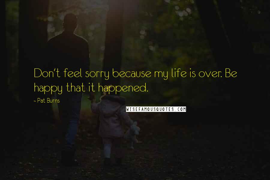 Pat Burns Quotes: Don't feel sorry because my life is over. Be happy that it happened.