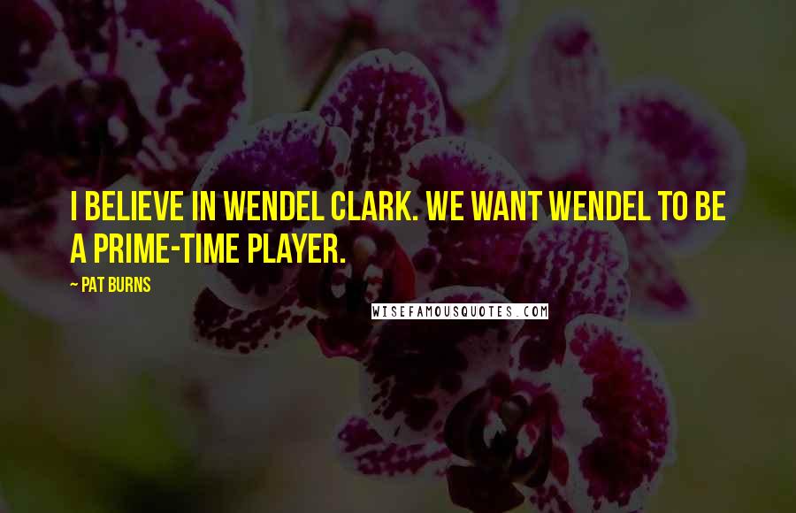 Pat Burns Quotes: I believe in Wendel Clark. We want Wendel to be a prime-time player.