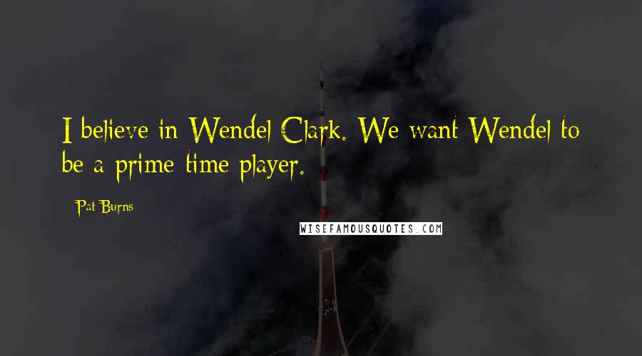 Pat Burns Quotes: I believe in Wendel Clark. We want Wendel to be a prime-time player.