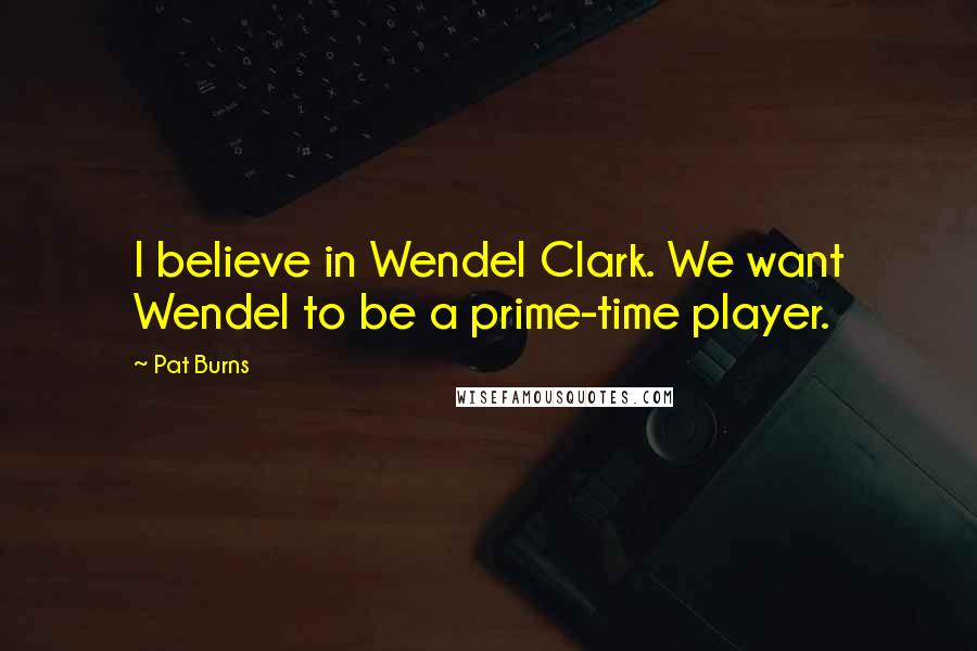 Pat Burns Quotes: I believe in Wendel Clark. We want Wendel to be a prime-time player.