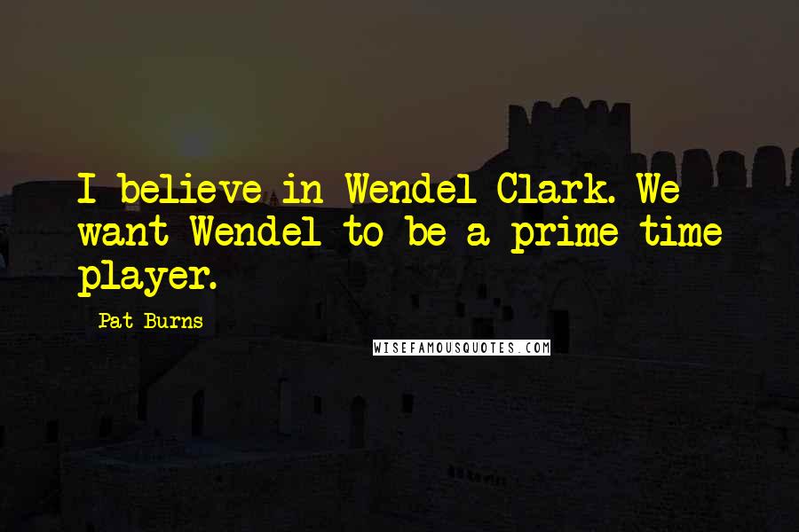 Pat Burns Quotes: I believe in Wendel Clark. We want Wendel to be a prime-time player.