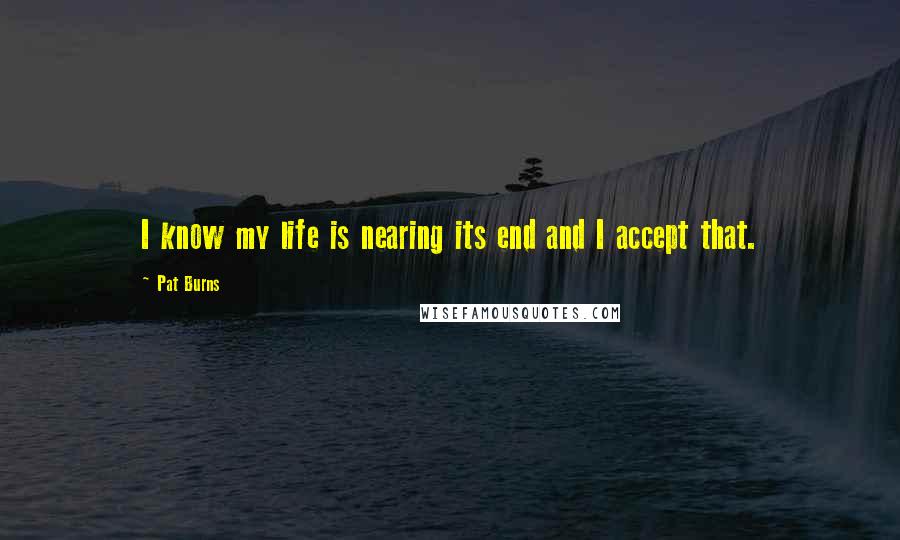 Pat Burns Quotes: I know my life is nearing its end and I accept that.