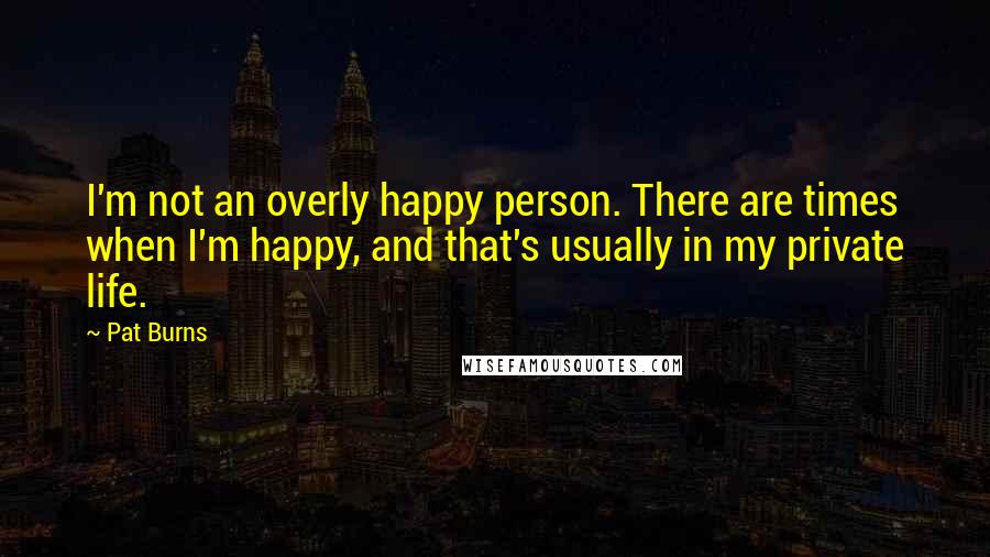 Pat Burns Quotes: I'm not an overly happy person. There are times when I'm happy, and that's usually in my private life.