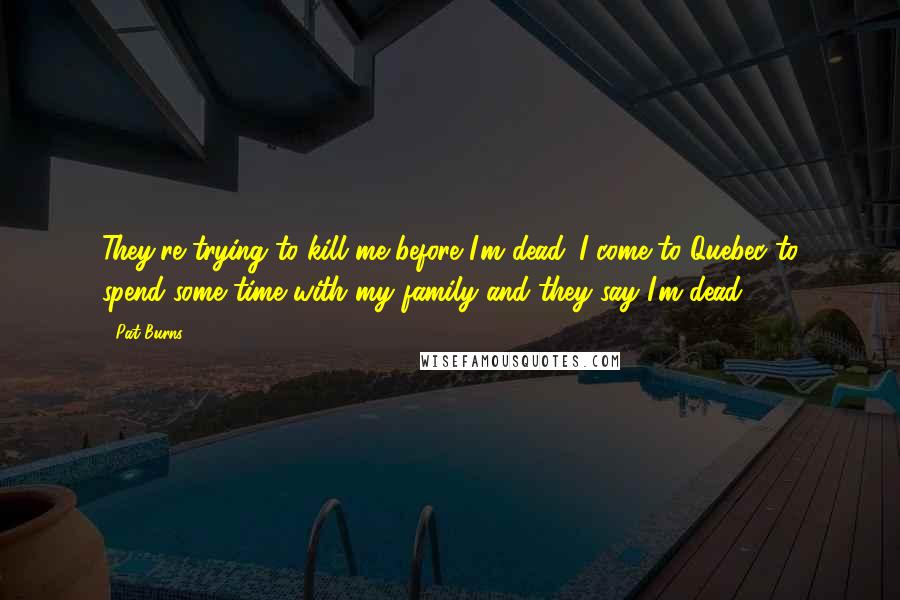 Pat Burns Quotes: They're trying to kill me before I'm dead. I come to Quebec to spend some time with my family and they say I'm dead.