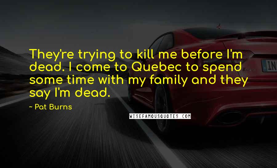Pat Burns Quotes: They're trying to kill me before I'm dead. I come to Quebec to spend some time with my family and they say I'm dead.