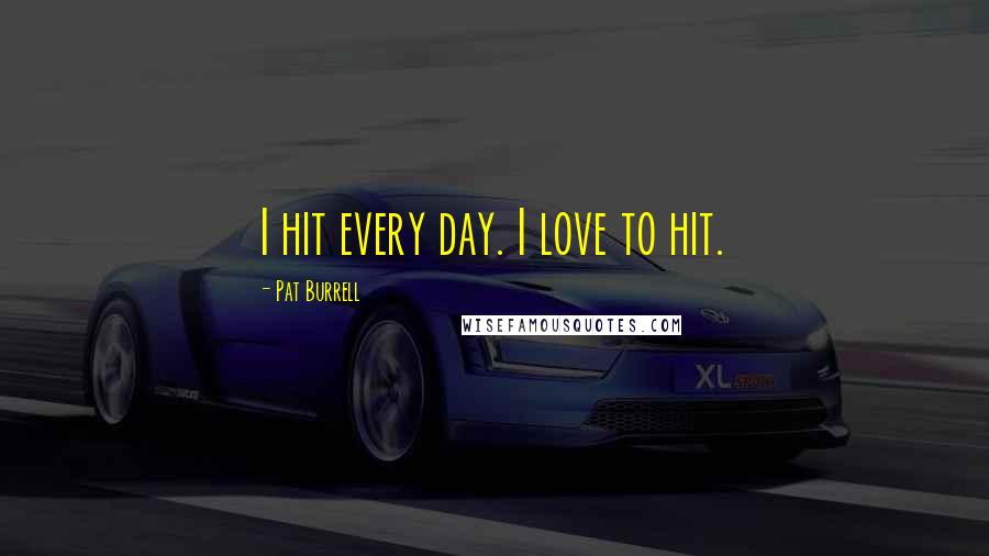 Pat Burrell Quotes: I hit every day. I love to hit.
