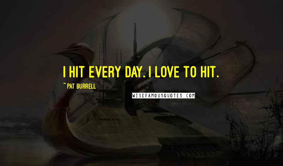 Pat Burrell Quotes: I hit every day. I love to hit.