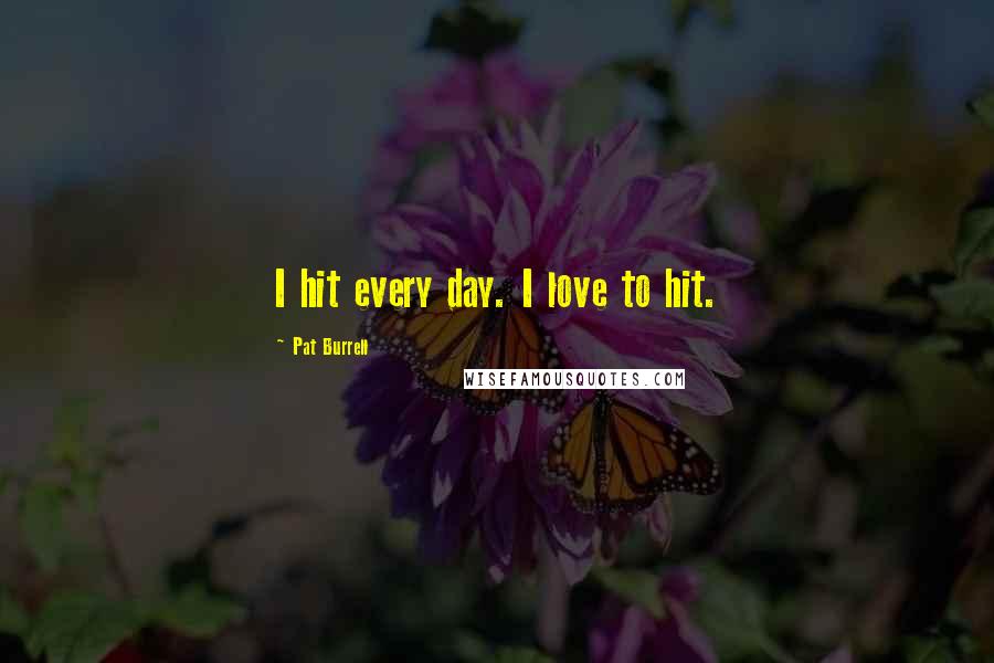 Pat Burrell Quotes: I hit every day. I love to hit.