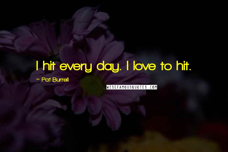 Pat Burrell Quotes: I hit every day. I love to hit.