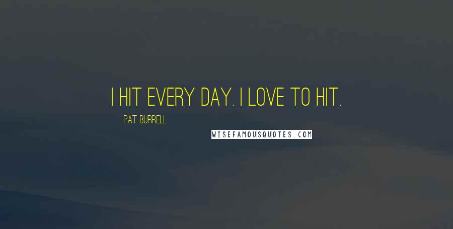 Pat Burrell Quotes: I hit every day. I love to hit.