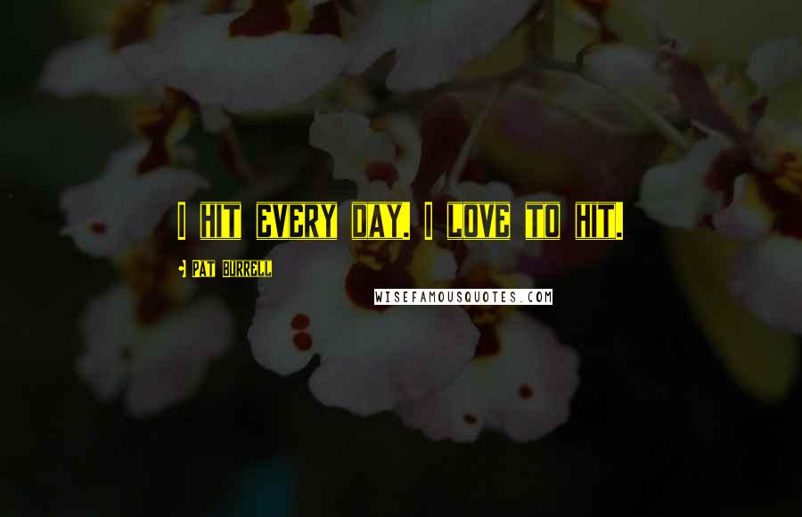 Pat Burrell Quotes: I hit every day. I love to hit.