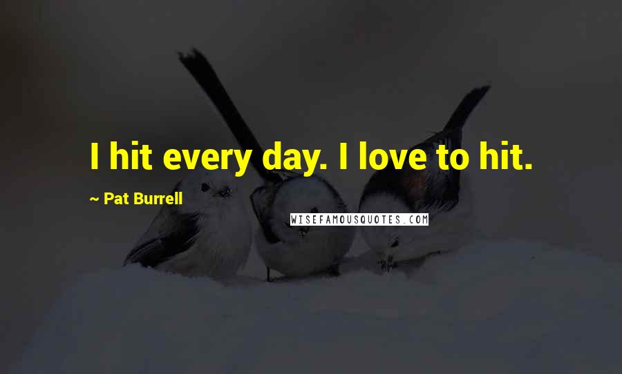 Pat Burrell Quotes: I hit every day. I love to hit.