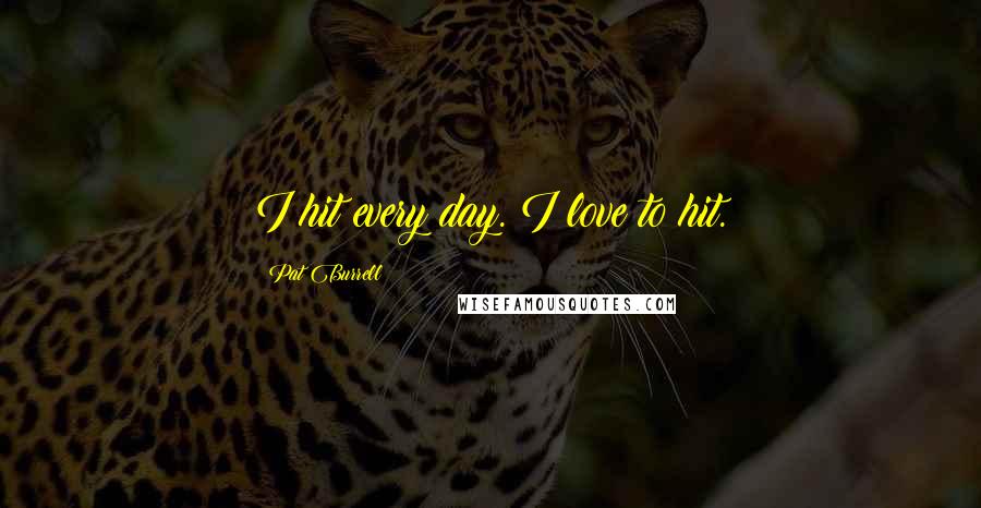 Pat Burrell Quotes: I hit every day. I love to hit.
