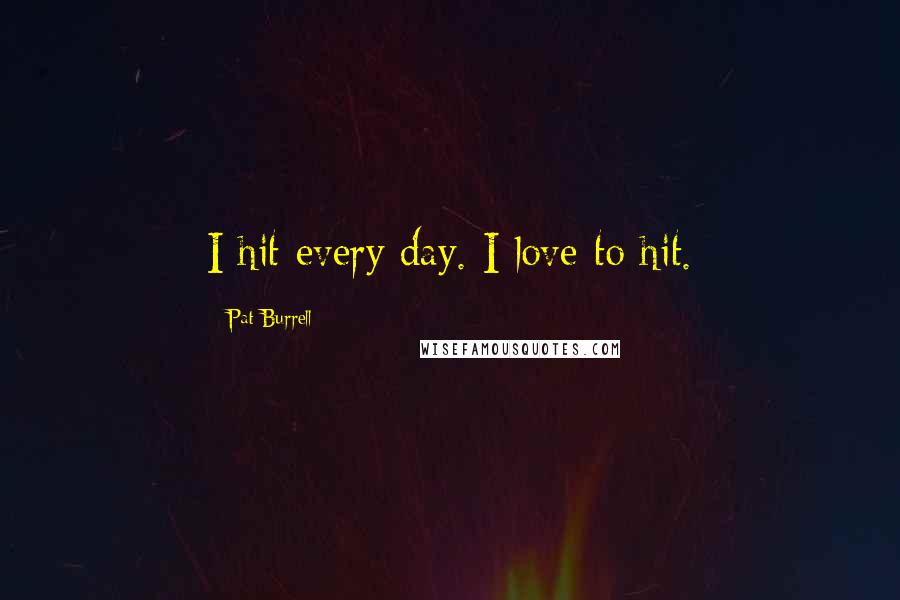 Pat Burrell Quotes: I hit every day. I love to hit.
