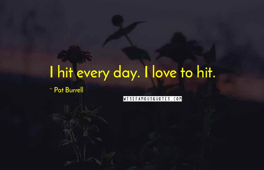 Pat Burrell Quotes: I hit every day. I love to hit.