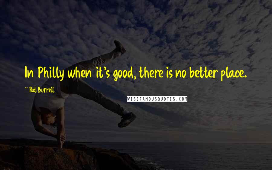 Pat Burrell Quotes: In Philly when it's good, there is no better place.