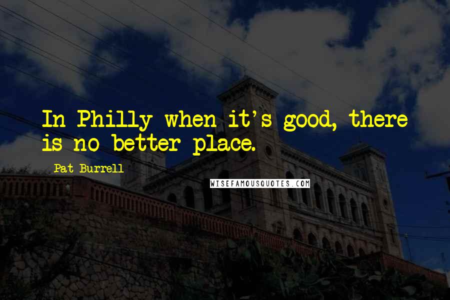 Pat Burrell Quotes: In Philly when it's good, there is no better place.