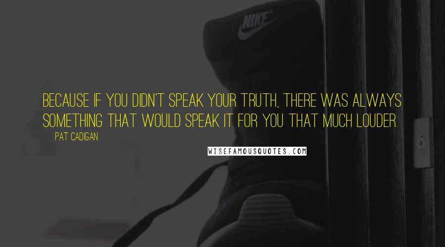 Pat Cadigan Quotes: Because if you didn't speak your truth, there was always something that would speak it for you that much louder.