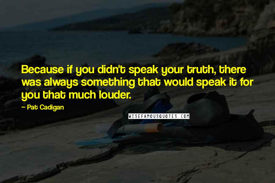 Pat Cadigan Quotes: Because if you didn't speak your truth, there was always something that would speak it for you that much louder.