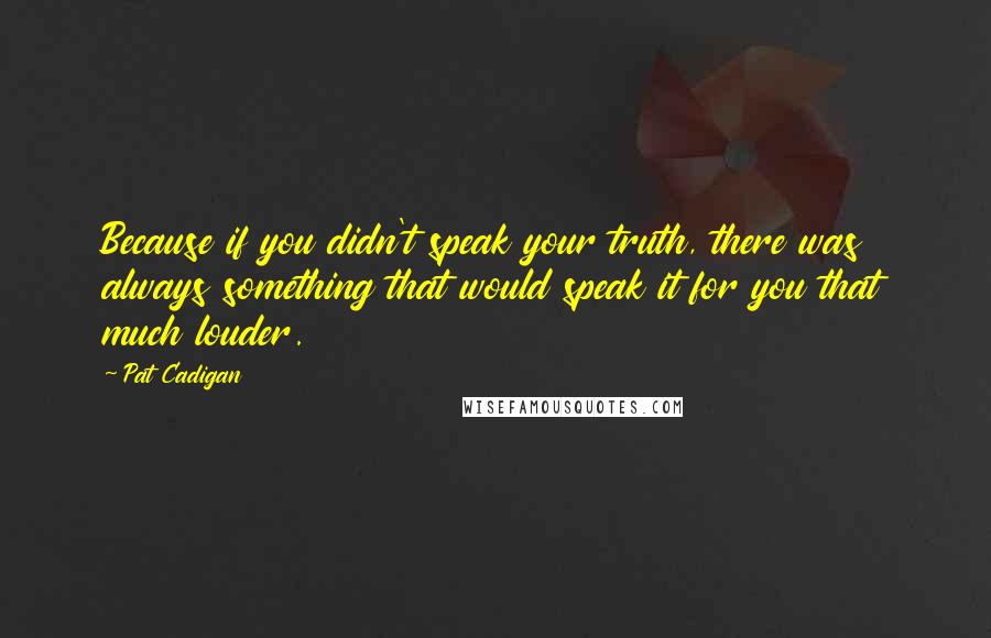 Pat Cadigan Quotes: Because if you didn't speak your truth, there was always something that would speak it for you that much louder.