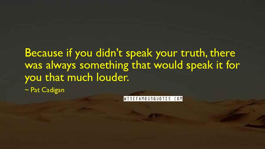 Pat Cadigan Quotes: Because if you didn't speak your truth, there was always something that would speak it for you that much louder.