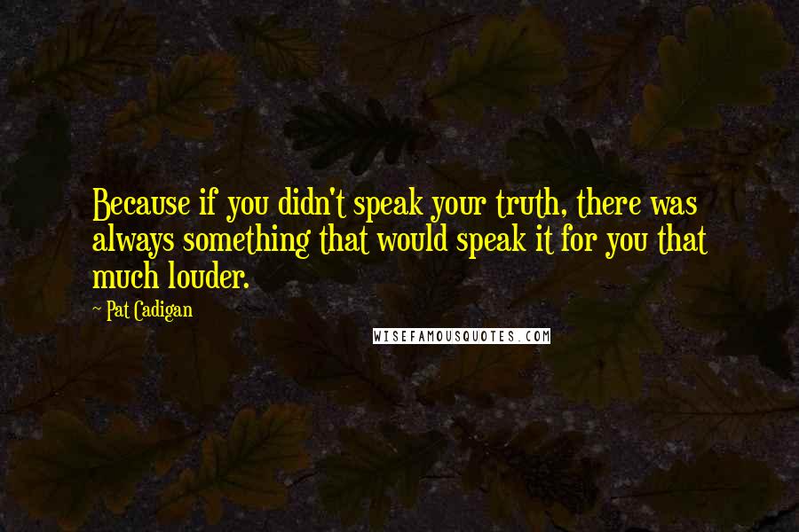 Pat Cadigan Quotes: Because if you didn't speak your truth, there was always something that would speak it for you that much louder.