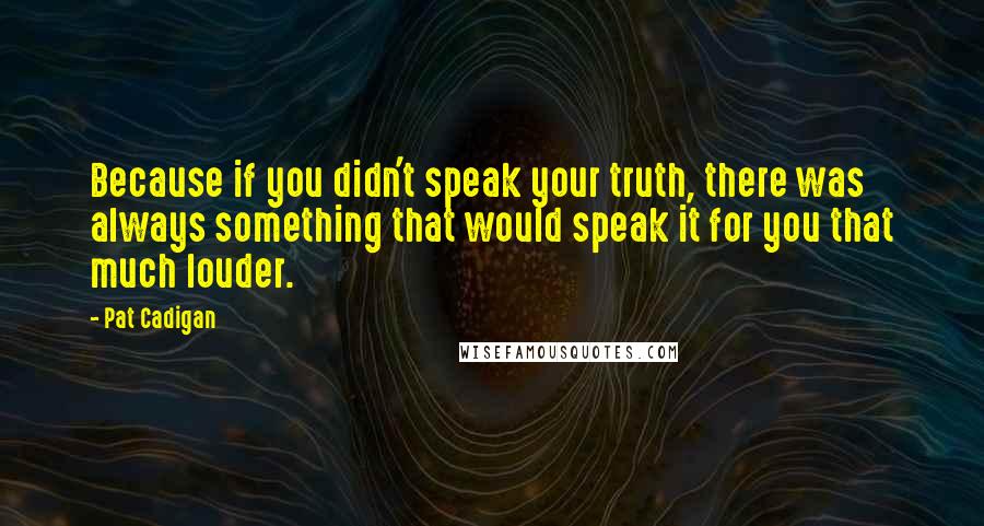 Pat Cadigan Quotes: Because if you didn't speak your truth, there was always something that would speak it for you that much louder.