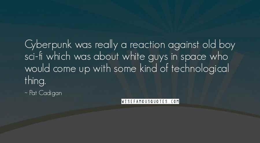 Pat Cadigan Quotes: Cyberpunk was really a reaction against old boy sci-fi which was about white guys in space who would come up with some kind of technological thing.