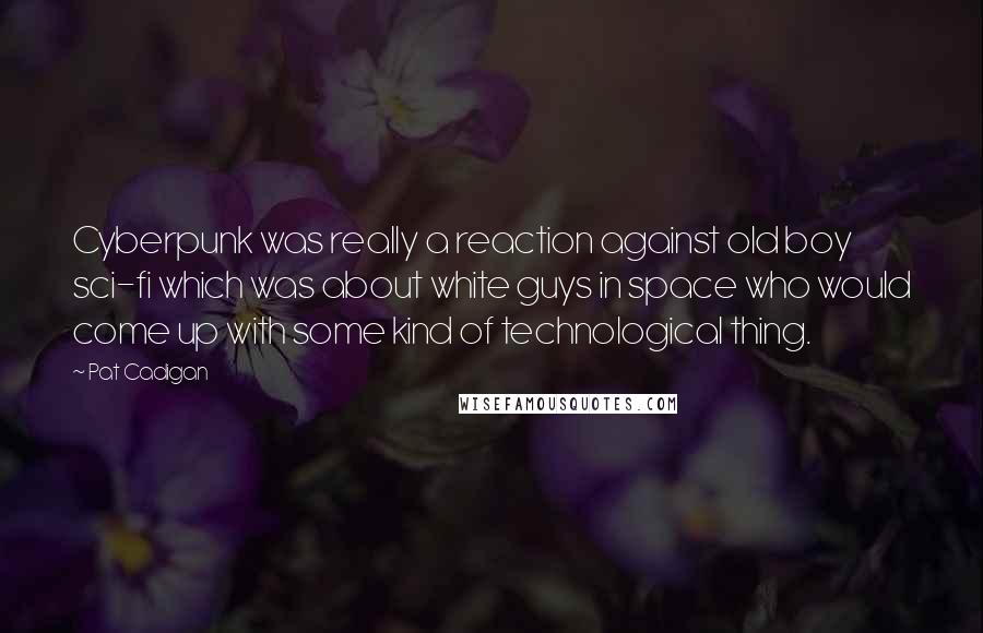 Pat Cadigan Quotes: Cyberpunk was really a reaction against old boy sci-fi which was about white guys in space who would come up with some kind of technological thing.