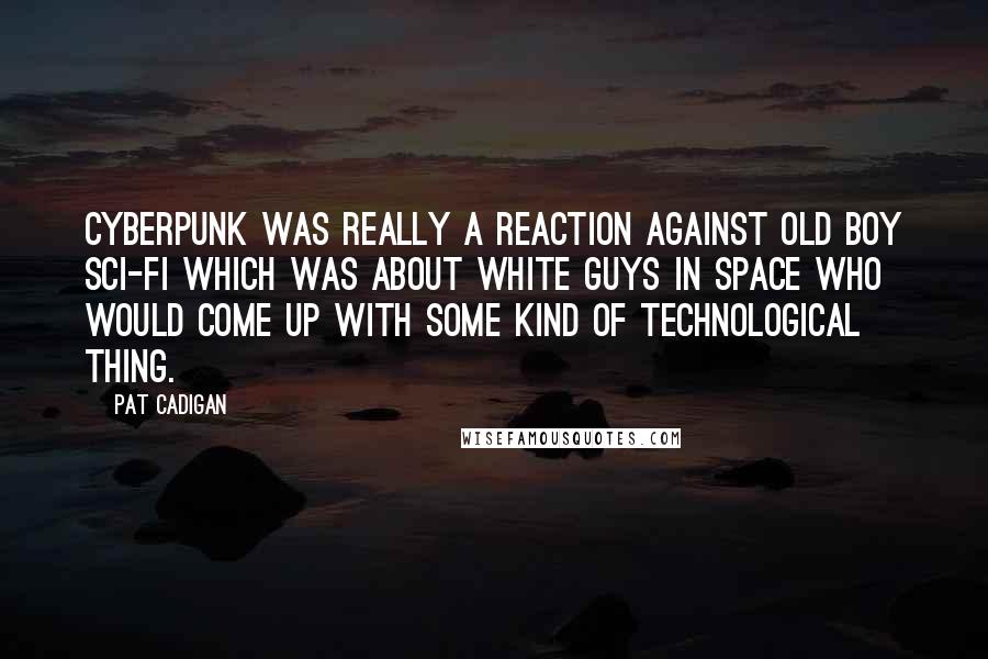 Pat Cadigan Quotes: Cyberpunk was really a reaction against old boy sci-fi which was about white guys in space who would come up with some kind of technological thing.
