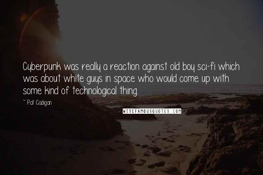 Pat Cadigan Quotes: Cyberpunk was really a reaction against old boy sci-fi which was about white guys in space who would come up with some kind of technological thing.