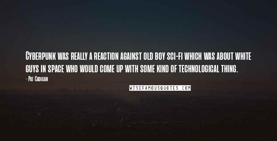 Pat Cadigan Quotes: Cyberpunk was really a reaction against old boy sci-fi which was about white guys in space who would come up with some kind of technological thing.