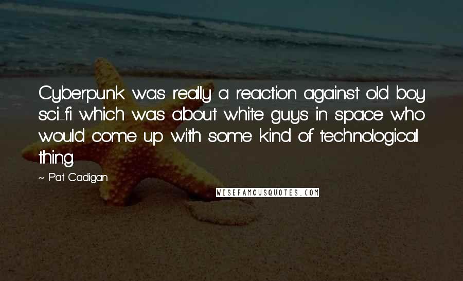 Pat Cadigan Quotes: Cyberpunk was really a reaction against old boy sci-fi which was about white guys in space who would come up with some kind of technological thing.