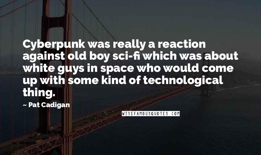 Pat Cadigan Quotes: Cyberpunk was really a reaction against old boy sci-fi which was about white guys in space who would come up with some kind of technological thing.