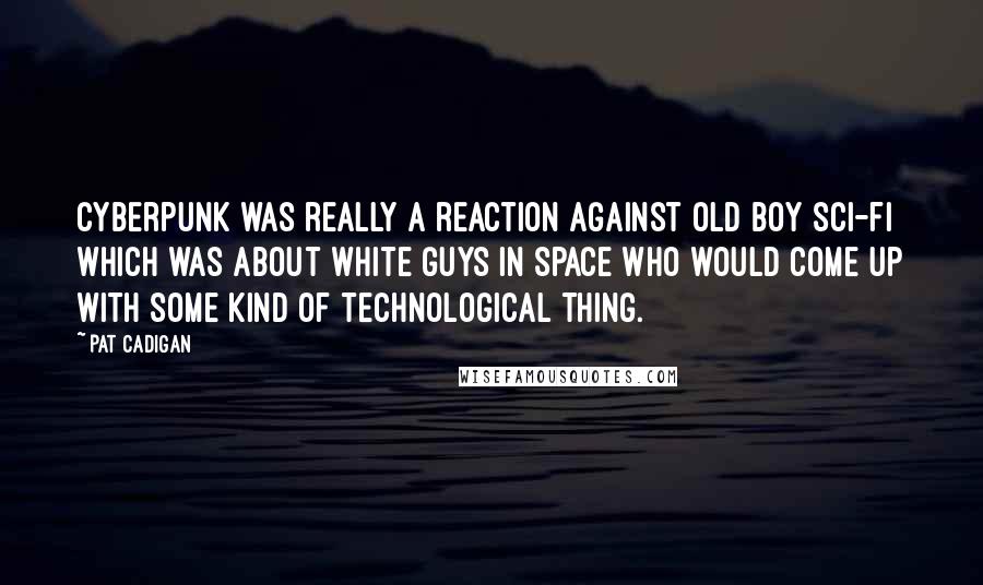 Pat Cadigan Quotes: Cyberpunk was really a reaction against old boy sci-fi which was about white guys in space who would come up with some kind of technological thing.