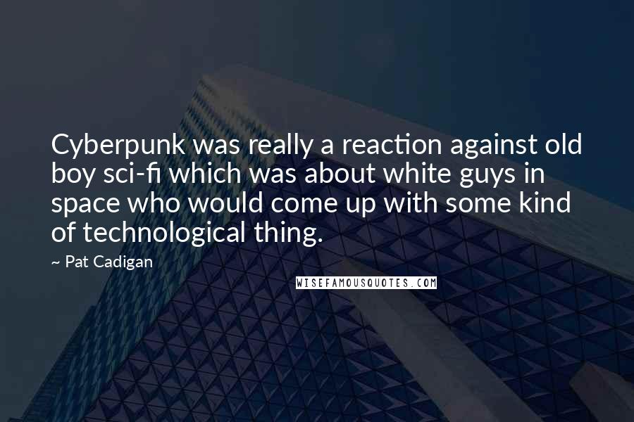 Pat Cadigan Quotes: Cyberpunk was really a reaction against old boy sci-fi which was about white guys in space who would come up with some kind of technological thing.