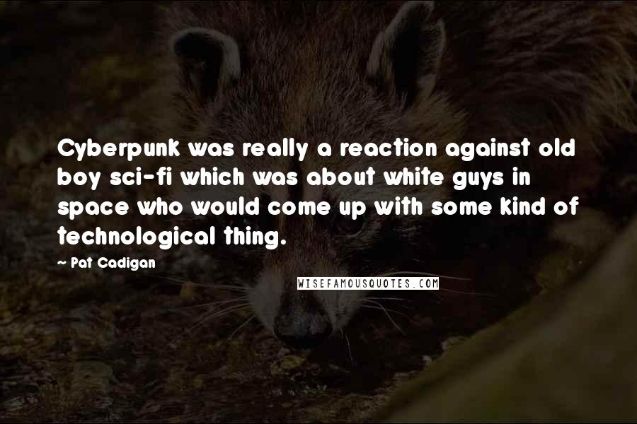 Pat Cadigan Quotes: Cyberpunk was really a reaction against old boy sci-fi which was about white guys in space who would come up with some kind of technological thing.