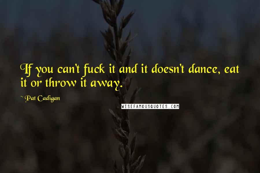 Pat Cadigan Quotes: If you can't fuck it and it doesn't dance, eat it or throw it away.