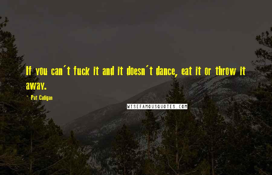 Pat Cadigan Quotes: If you can't fuck it and it doesn't dance, eat it or throw it away.