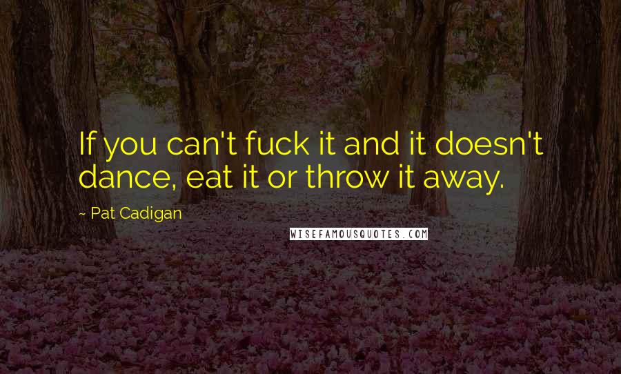 Pat Cadigan Quotes: If you can't fuck it and it doesn't dance, eat it or throw it away.