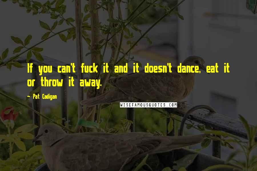 Pat Cadigan Quotes: If you can't fuck it and it doesn't dance, eat it or throw it away.